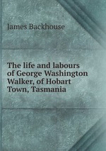 The life and labours of George Washington Walker, of Hobart Town, Tasmania