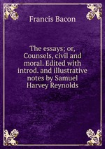 The essays; or,Counsels, civil and moral. Edited with introd. and illustrative notes by Samuel Harvey Reynolds