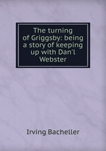The turning of Griggsby: being a story of keeping up with Dan`l Webster