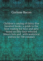 Children`s catalog of thirty-five hundred books, a guide to the best reading for boys and girls based on fifty-four selected library lists and . with analytical entries for 700 volumes
