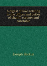 A digest of laws relating to the offices and duties of sheriff, coroner and constable