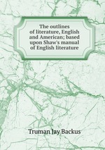 The outlines of literature, English and American; based upon Shaw`s manual of English literature