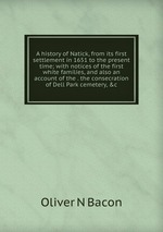 A history of Natick, from its first settlement in 1651 to the present time; with notices of the first white families, and also an account of the . the consecration of Dell Park cemetery, &c