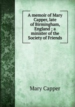 A memoir of Mary Capper, late of Birmingham, England ; a minister of the Society of Friends