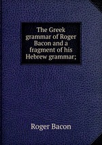 The Greek grammar of Roger Bacon and a fragment of his Hebrew grammar;