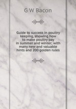 Guide to success in poultry keeping, showing how to make poultry pay in summer and winter; with many new and valuable hints and 200 golden rules
