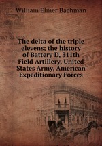 The delta of the triple elevens; the history of Battery D, 311th Field Artillery, United States Army, American Expeditionary Forces