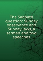 The Sabbath question: Sunday observance and Sunday laws, a serman and two speeches