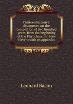 Thirteen historical discourses, on the completion of two hundred years, from the beginning of the First church in New Haven: with an appendix