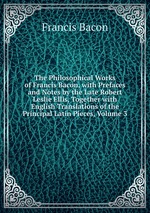 The Philosophical Works of Francis Bacon, with Prefaces and Notes by the Late Robert Leslie Ellis, Together with English Translations of the Principal Latin Pieces, Volume 3