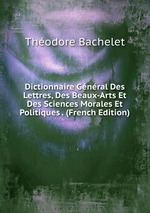 Dictionnaire Gnral Des Lettres, Des Beaux-Arts Et Des Sciences Morales Et Politiques . (French Edition)