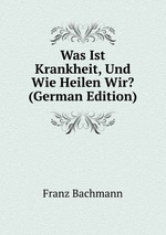 Was Ist Krankheit, Und Wie Heilen Wir? (German Edition)