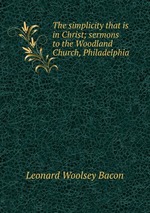 The simplicity that is in Christ; sermons to the Woodland Church, Philadelphia