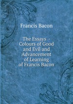 The Essays  - Colours of Good and Evil and Advancement of Learning of Francis Bacon