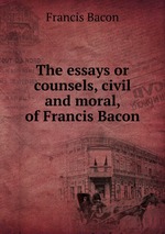 The essays or counsels, civil and moral, of Francis Bacon