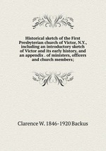Historical sketch of the First Presbyterian church of Victor, N.Y., including an introductory sketch of Victor and its early history, and an appendix . of ministers, officers and church members;