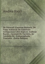 De Naturali Vinorum Historia, De Vinis Italiae Et De Conuiuiis Antiquorum Libri Septem Andreae Baccii .: Accessit De Factitiis, Ac Ceruisiis De . Compendiaria Tractatio . (Latin Edition)