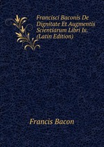 Francisci Baconis De Dignitate Et Augmentis Scientiarum Libri Ix. (Latin Edition)