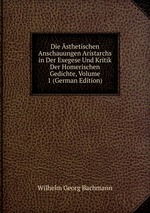 Die sthetischen Anschauungen Aristarchs in Der Exegese Und Kritik Der Homerischen Gedichte, Volume 1 (German Edition)
