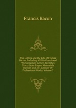 The Letters and the Life of Francis Bacon: Including All His Occasional Works Namely Letters Speeches Tracts State Papers Memorials Devices and All . Literary Or Professional Works, Volume 7