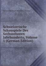 Schweizerische Schauspiele Des Sechszehnten Jahrhunderts, Volume 1 (German Edition)