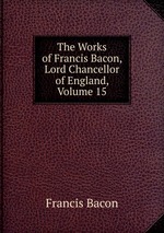 The Works of Francis Bacon, Lord Chancellor of England, Volume 15