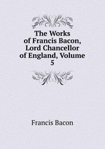 The Works of Francis Bacon, Lord Chancellor of England, Volume 5