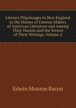 Literary Pilgrimages in New England to the Homes of Famous Makers of American Literature and Among Their Haunts and the Scenes of Their Writings, Volume 2