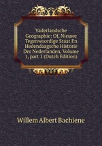 Vaderlandsche Geographie: Of, Nieuwe Tegenwoordige Staat En Hedendaagsche Historie Der Nederlanden, Volume 1, part 1 (Dutch Edition)