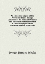 An Historical Digest of the Provincial Press: Being a Collation of All Items of Personal and Historic Reference Printed in the Newspapers of the Provincial Period . Illustrated