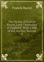 The Works of Francis Bacon, Lord Chancellor of England: With a Life of the Author, Volume 3