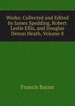Works: Collected and Edited by James Spedding, Robert Leslie Ellis, and Douglas Denon Heath, Volume 8