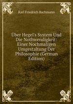 ber Hegel`s System Und Die Nothwendigkeit: Einer Nochmaligen Umgestaltung Der Philosophie (German Edition)
