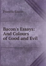 Bacon`s Essays: And Colours of Good and Evil