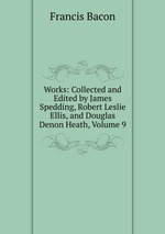 Works: Collected and Edited by James Spedding, Robert Leslie Ellis, and Douglas Denon Heath, Volume 9