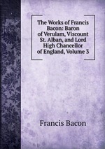 The Works of Francis Bacon: Baron of Verulam, Viscount St. Alban, and Lord High Chancellor of England, Volume 3