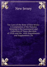 Tax Laws of the State of New Jersey: A Compilation of the Statutes Relating to the Assessment and Collection of Taxes (Revision of 1918) and the . with Amendments and Supplements (To