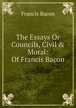 The Essays Or Councils, Civil & Moral: Of Francis Bacon