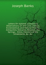 Letters On Iceland: Containing Observations On the Civil, Literary, Ecclesiastical, and Natural History; Antiquities, Volcanos, Basaltes, Hot Springs; . Dress, Manners of the Inhabitants, &c. &c