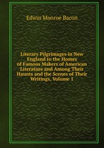 Literary Pilgrimages in New England to the Homes of Famous Makers of American Literature and Among Their Haunts and the Scenes of Their Writings, Volume 1