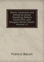 Works: Collected and Edited by James Spedding, Robert Leslie Ellis, and Douglas Denon Heath, Volume 13