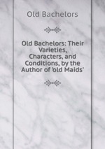 Old Bachelors: Their Varieties, Characters, and Conditions, by the Author of `old Maids`