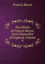 The Works of Francis Bacon, Lord Chancellor of England, Volume 9