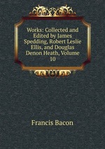 Works: Collected and Edited by James Spedding, Robert Leslie Ellis, and Douglas Denon Heath, Volume 10