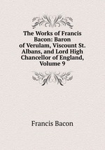The Works of Francis Bacon: Baron of Verulam, Viscount St. Albans, and Lord High Chancellor of England, Volume 9