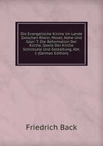 Die Evangelische Kirche Im Lande Zwischen Rhein, Mosel, Nahe Und Glan: T. Die Reformation Der Kirche, Sowie Der Kirche Schicksale Und Gestaltung, Abt. 1 (German Edition)