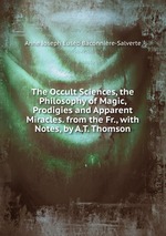 The Occult Sciences, the Philosophy of Magic, Prodigies and Apparent Miracles. from the Fr., with Notes, by A.T. Thomson