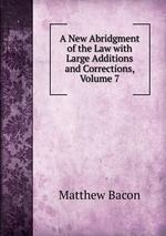 A New Abridgment of the Law with Large Additions and Corrections, Volume 7