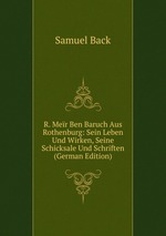 R. Mer Ben Baruch Aus Rothenburg: Sein Leben Und Wirken, Seine Schicksale Und Schriften (German Edition)