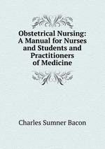 Obstetrical Nursing: A Manual for Nurses and Students and Practitioners of Medicine